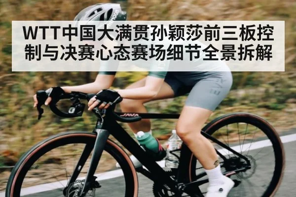 WTT中国大满贯孙颖莎前三板控制与决赛心态赛场细节全景拆解